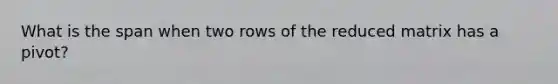 What is the span when two rows of the reduced matrix has a pivot?