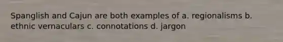 Spanglish and Cajun are both examples of a. regionalisms b. ethnic vernaculars c. connotations d. jargon