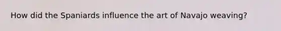 How did the Spaniards influence the art of Navajo weaving?
