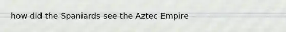 how did the Spaniards see the Aztec Empire