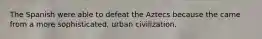 The Spanish were able to defeat the Aztecs because the came from a more sophisticated, urban civilization.