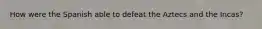 How were the Spanish able to defeat the Aztecs and the Incas?