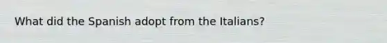 What did the Spanish adopt from the Italians?