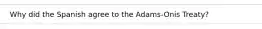 Why did the Spanish agree to the Adams-Onis Treaty?