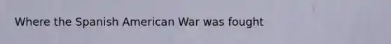 Where the Spanish American War was fought