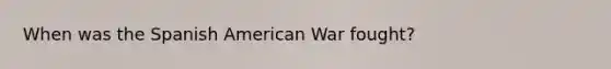 When was the Spanish American War fought?