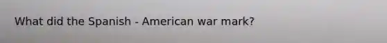 What did the Spanish - American war mark?