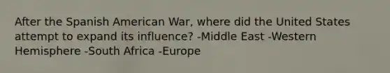 After the Spanish American War, where did the United States attempt to expand its influence? -Middle East -Western Hemisphere -South Africa -Europe