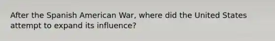 After the Spanish American War, where did the United States attempt to expand its influence?