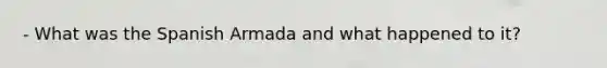 - What was the Spanish Armada and what happened to it?