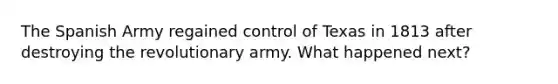 The Spanish Army regained control of Texas in 1813 after destroying the revolutionary army. What happened next?