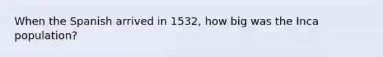 When the Spanish arrived in 1532, how big was the Inca population?