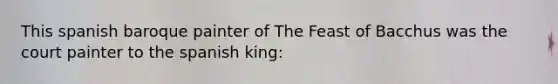 This spanish baroque painter of The Feast of Bacchus was the court painter to the spanish king: