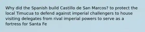 Why did the Spanish build Castillo de San Marcos? to protect the local Timucua to defend against imperial challengers to house visiting delegates from rival imperial powers to serve as a fortress for Santa Fe