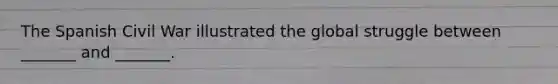 The Spanish Civil War illustrated the global struggle between _______ and _______.