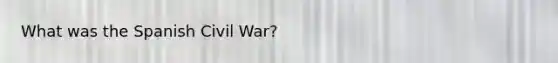 What was the Spanish Civil War?