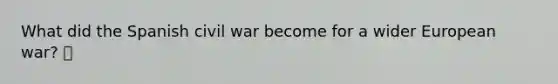 What did the Spanish civil war become for a wider European war? 🍍