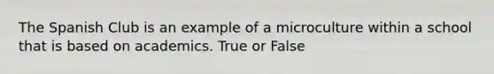 The Spanish Club is an example of a microculture within a school that is based on academics. True or False