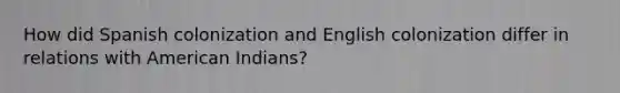 How did Spanish colonization and English colonization differ in relations with American Indians?