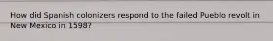 How did Spanish colonizers respond to the failed Pueblo revolt in New Mexico in 1598?