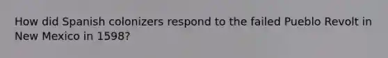 How did Spanish colonizers respond to the failed Pueblo Revolt in New Mexico in 1598?