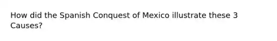 How did the Spanish Conquest of Mexico illustrate these 3 Causes?