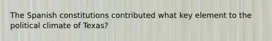 The Spanish constitutions contributed what key element to the political climate of Texas?