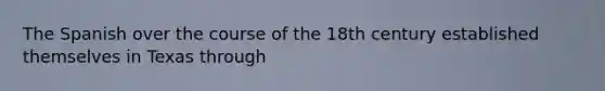 The Spanish over the course of the 18th century established themselves in Texas through