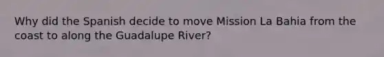 Why did the Spanish decide to move Mission La Bahia from the coast to along the Guadalupe River?