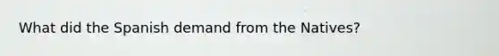 What did the Spanish demand from the Natives?
