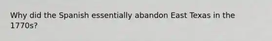 Why did the Spanish essentially abandon East Texas in the 1770s?