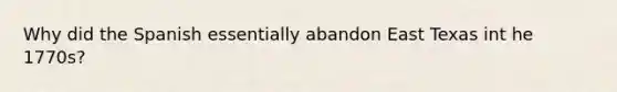 Why did the Spanish essentially abandon East Texas int he 1770s?