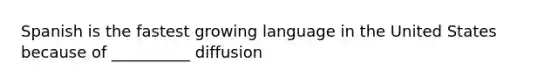 Spanish is the fastest growing language in the United States because of __________ diffusion