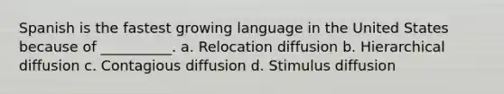 Spanish is the fastest growing language in the United States because of __________. a. Relocation diffusion b. Hierarchical diffusion c. Contagious diffusion d. Stimulus diffusion