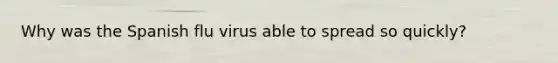 Why was the Spanish flu virus able to spread so quickly?