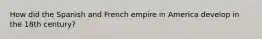 How did the Spanish and French empire in America develop in the 18th century?