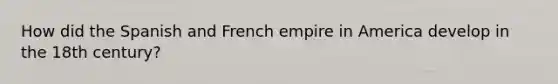 How did the Spanish and French empire in America develop in the 18th century?