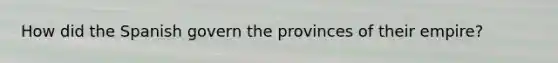 How did the Spanish govern the provinces of their empire?