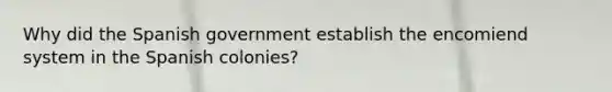 Why did the Spanish government establish the encomiend system in the Spanish colonies?