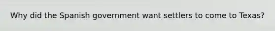 Why did the Spanish government want settlers to come to Texas?