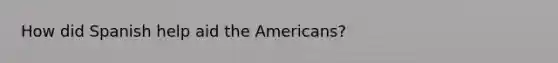 How did Spanish help aid the Americans?