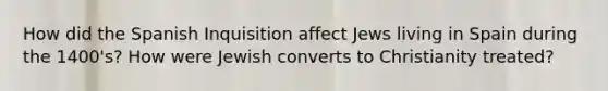 How did the Spanish Inquisition affect Jews living in Spain during the 1400's? How were Jewish converts to Christianity treated?