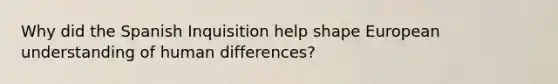 Why did the Spanish Inquisition help shape European understanding of human differences?