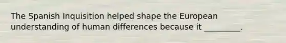 The Spanish Inquisition helped shape the European understanding of human differences because it _________.