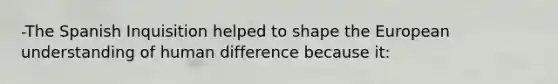 -The Spanish Inquisition helped to shape the European understanding of human difference because it: