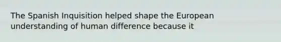 The Spanish Inquisition helped shape the European understanding of human difference because it