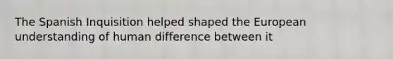 The Spanish Inquisition helped shaped the European understanding of human difference between it