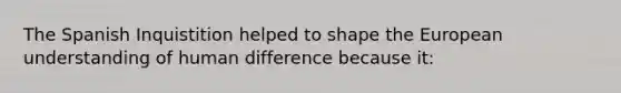 The Spanish Inquistition helped to shape <a href='https://www.questionai.com/knowledge/ky9y1VRXN8-the-eu' class='anchor-knowledge'>the eu</a>ropean understanding of human difference because it: