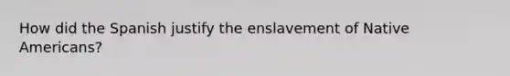 How did the Spanish justify the enslavement of Native Americans?