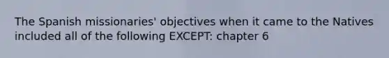 The Spanish missionaries' objectives when it came to the Natives included all of the following EXCEPT: chapter 6